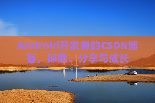 Android开发者的CSDN博客，探索、分享与成长